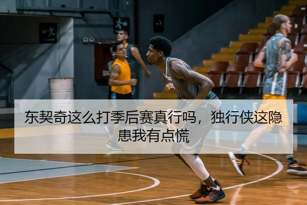 东契奇这么打季后赛真行吗，独行侠这隐患我有点慌 | leyu