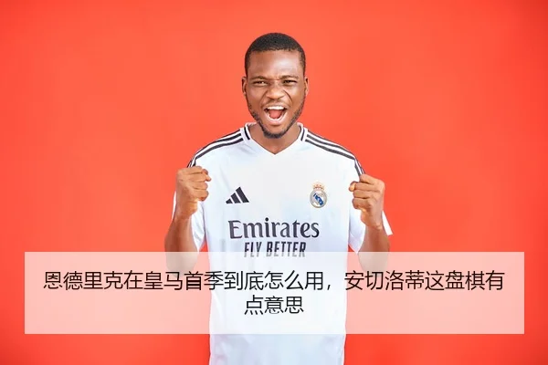 恩德里克在皇马首季到底怎么用，安切洛蒂这盘棋有点意思