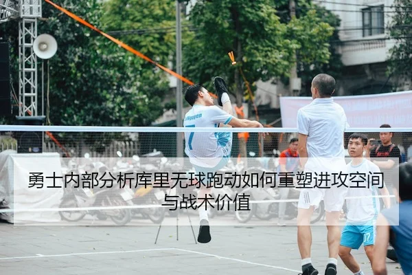 勇士内部分析库里无球跑动如何重塑进攻空间与战术价值 | leyu