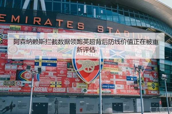 阿森纳赖斯拦截数据领跑英超背后防线价值正在被重新评估 | leyu