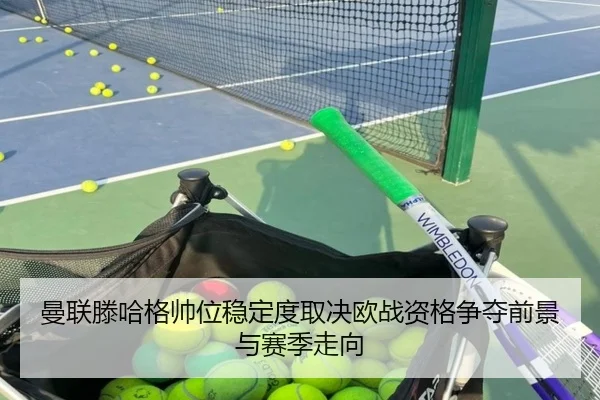 曼联滕哈格帅位稳定度取决欧战资格争夺前景与赛季走向 | leyu