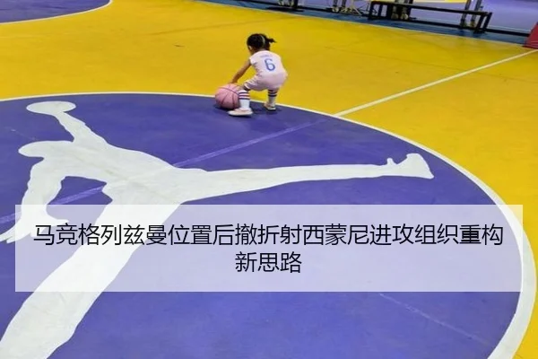 马竞格列兹曼位置后撤折射西蒙尼进攻组织重构新思路 | leyu