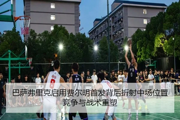 巴萨弗里克启用费尔明首发背后折射中场位置竞争与战术重塑 | leyu
