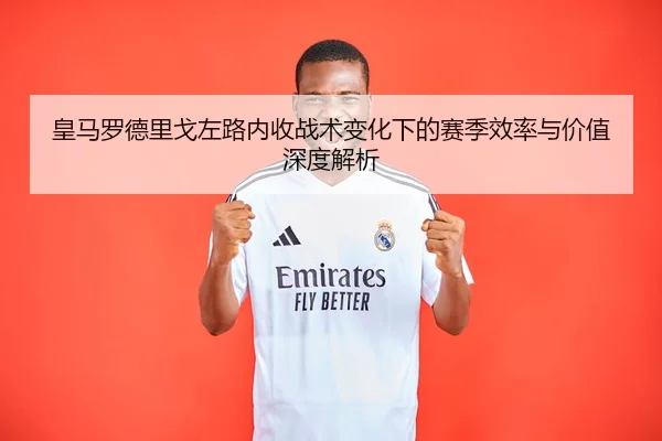 皇马罗德里戈左路内收战术变化下的赛季效率与价值深度解析 | leyu