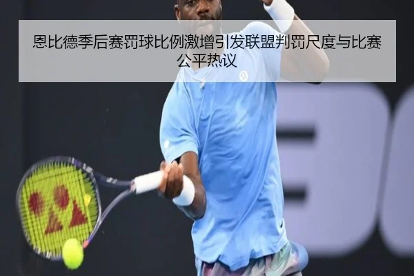 恩比德季后赛罚球比例激增引发联盟判罚尺度与比赛公平热议 | leyu