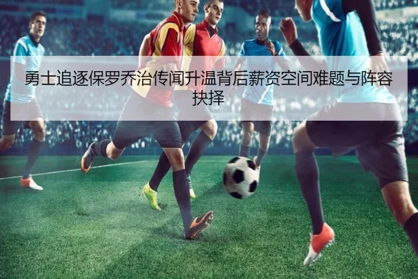 勇士追逐保罗乔治传闻升温背后薪资空间难题与阵容抉择 | leyu