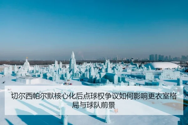 切尔西帕尔默核心化后点球权争议如何影响更衣室格局与球队前景 | leyu