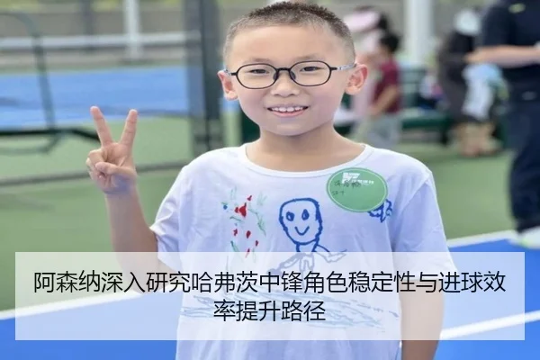 阿森纳深入研究哈弗茨中锋角色稳定性与进球效率提升路径 | leyu