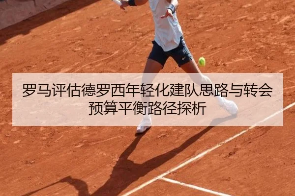 罗马评估德罗西年轻化建队思路与转会预算平衡路径探析