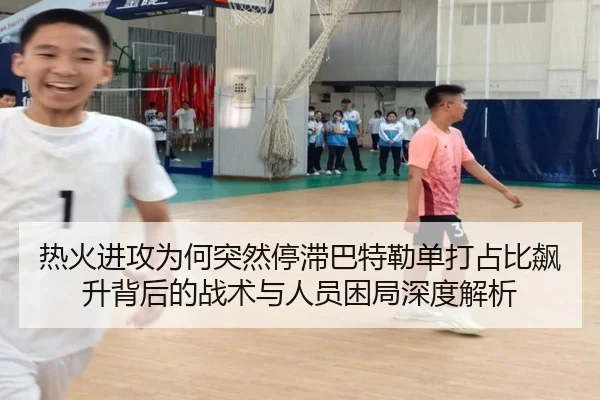 热火进攻为何突然停滞巴特勒单打占比飙升背后的战术与人员困局深度解析 | leyu