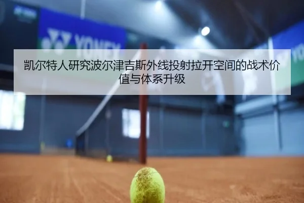 凯尔特人研究波尔津吉斯外线投射拉开空间的战术价值与体系升级 | leyu