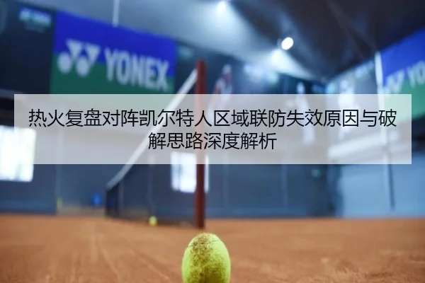 热火复盘对阵凯尔特人区域联防失效原因与破解思路深度解析 | leyu