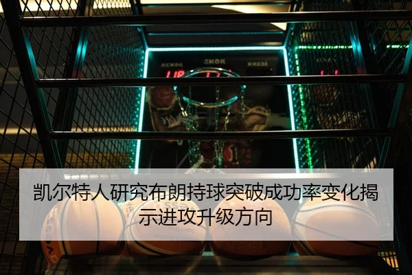 凯尔特人研究布朗持球突破成功率变化揭示进攻升级方向 | leyu