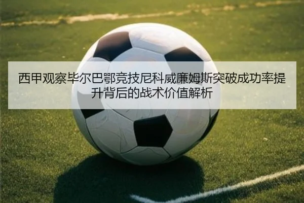 西甲观察毕尔巴鄂竞技尼科威廉姆斯突破成功率提升背后的战术价值解析