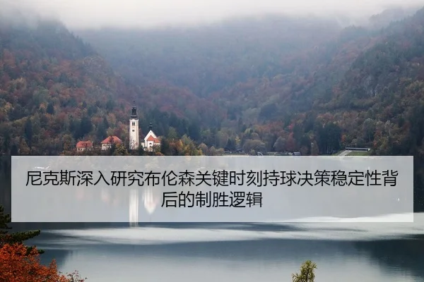 尼克斯深入研究布伦森关键时刻持球决策稳定性背后的制胜逻辑 | leyu