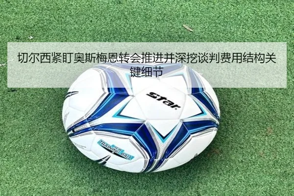切尔西紧盯奥斯梅恩转会推进并深挖谈判费用结构关键细节