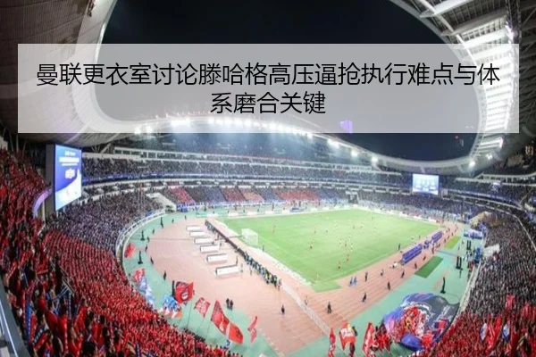 曼联更衣室讨论滕哈格高压逼抢执行难点与体系磨合关键 | leyu